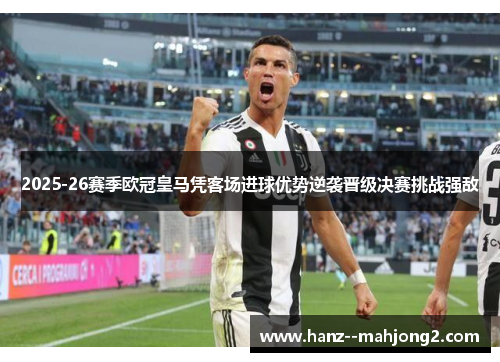 2025-26赛季欧冠皇马凭客场进球优势逆袭晋级决赛挑战强敌 2025-26赛季欧冠皇马凭客场进球优势逆袭晋级决赛挑战强敌