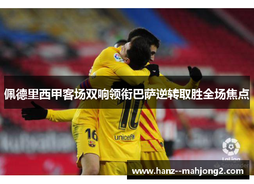 佩德里西甲客场双响领衔巴萨逆转取胜全场焦点 佩德里西甲客场双响领衔巴萨逆转取胜全场焦点