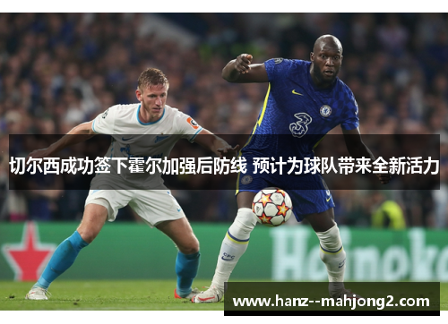 切尔西成功签下霍尔加强后防线 预计为球队带来全新活力 切尔西成功签下霍尔加强后防线 预计为球队带来全新活力