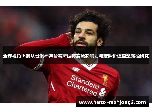 全球视角下的从世俱杯舞台看萨拉赫赛场影响力与球队价值重塑路径研究 全球视角下的从世俱杯舞台看萨拉赫赛场影响力与球队价值重塑路径研究