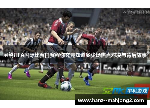 围绕FIFA国际比赛日赛程你究竟知道多少场焦点对决与背后故事 围绕FIFA国际比赛日赛程你究竟知道多少场焦点对决与背后故事