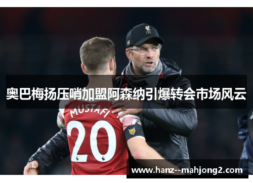 奥巴梅扬压哨加盟阿森纳引爆转会市场风云