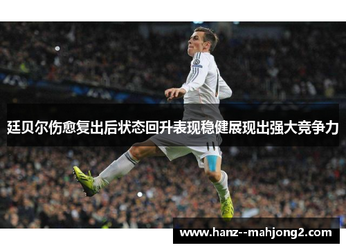 廷贝尔伤愈复出后状态回升表现稳健展现出强大竞争力 廷贝尔伤愈复出后状态回升表现稳健展现出强大竞争力