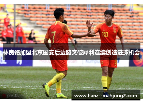 林良铭加盟北京国安后边路突破犀利连续创造进球机会 林良铭加盟北京国安后边路突破犀利连续创造进球机会