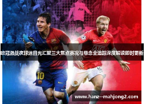 欧冠激战夜球迷目光汇聚三大焦点赛况与悬念全追踪深度解读即时更新 欧冠激战夜球迷目光汇聚三大焦点赛况与悬念全追踪深度解读即时更新