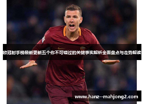 欧冠射手榜最新更新五个你不可错过的关键事实解析全面盘点与走势解读 欧冠射手榜最新更新五个你不可错过的关键事实解析全面盘点与走势解读