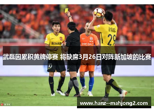 武磊因累积黄牌停赛 将缺席3月26日对阵新加坡的比赛